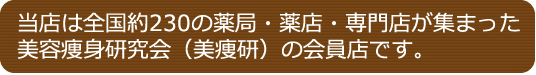 当店は全国約230の薬局・薬店・専門店が集まった美容痩身研究会（美痩研）の会員店です。